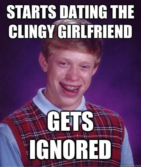 Starts Dating The Clingy Girlfriend Gets Ignored Bad Luck Brian