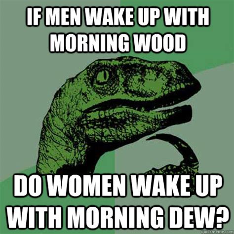 if men wake up with morning wood do women wake up with morning dew philosoraptor quickmeme