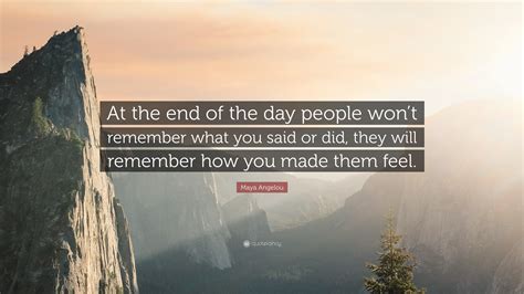 Maya Angelou Quote: “At the end of the day people won’t remember what