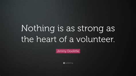 Jimmy Doolittle Quote Nothing Is As Strong As The Heart Of A Volunteer”