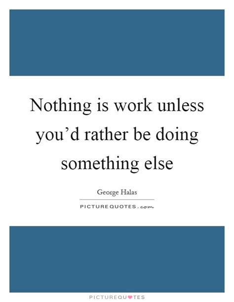 Nothing Is Work Unless Youd Rather Be Doing Something Else Picture