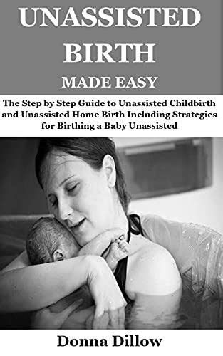 Unassisted Birth Made Easy The Step By Step Guide To Unassisted
