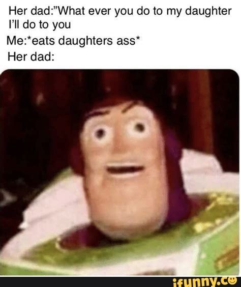 her dad what ever you do to my daughter do to you me eats daughters ass her dad ifunny