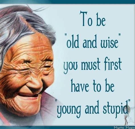 To Be Old And Wise You First Have To Be Young And Stupid Quotes And