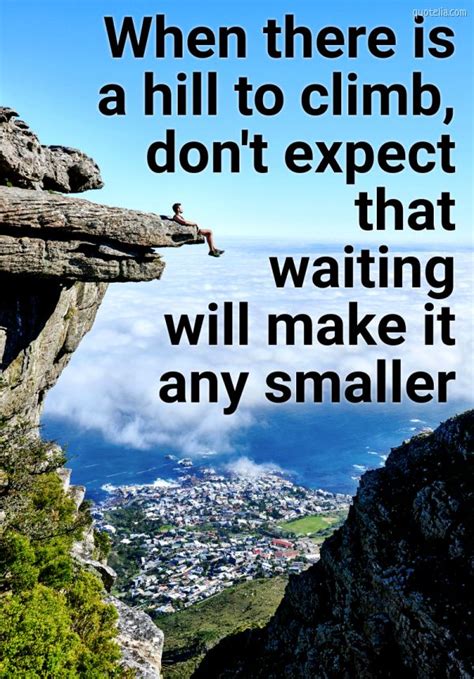 When There Is A Hill To Climb Dont Expect That Waiting Will Make It