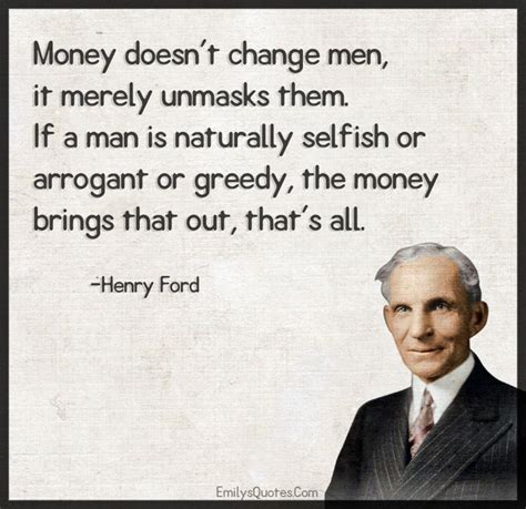 List of top 36 famous quotes and sayings about greedy for money to read and share with friends on your facebook, twitter, blogs. Money doesn't change men, it merely unmasks them. If a man ...