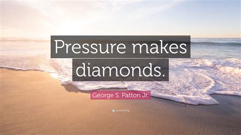 Discover and share get the most diamonds pressure quotes. George S. Patton Jr. Quote: "Pressure makes diamonds."