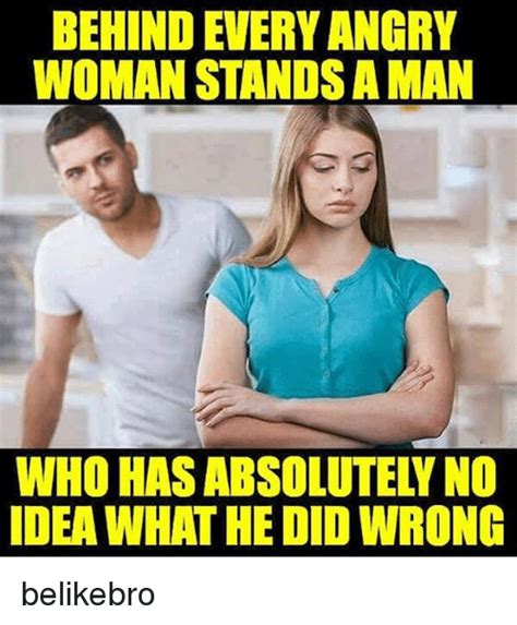 Behind Every Angry Woman Stands A Man Who Has Absolutely No Idea What He Did Wrong Belikebro