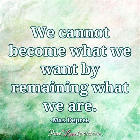 We Cannot Become What We Want By Remaining What We Are Purelovequotes