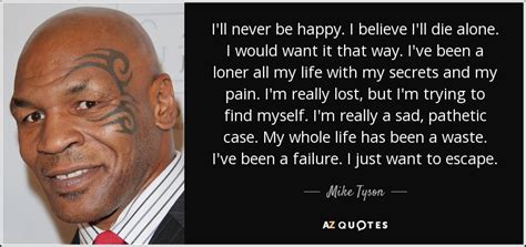 This is a confusing, very real, phenomenon: Mike Tyson quote: I'll never be happy. I believe I'll die ...