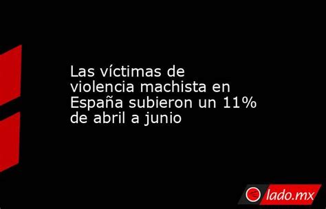Las Víctimas De Violencia Machista En España Subieron Un 11 De Abril A