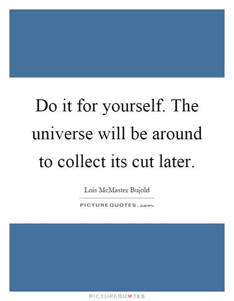 Do It For Yourself The Universe Will Be Around To Collect Its