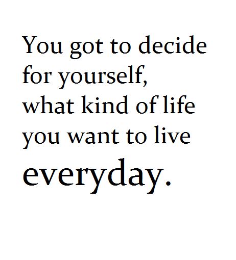 Decide For Yourself What Kind Of Life You Want To Live Today Blessed