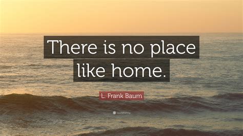 There's no place like home quote. L. Frank Baum Quote: "There is no place like home."