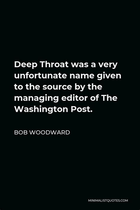 Bob Woodward Quote Deep Throat Was A Very Unfortunate Name Given To The Source By The Managing