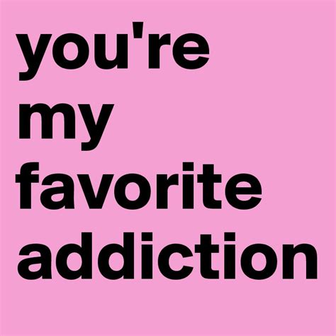Youre My Favorite Addiction Post By Marirojas On Boldomatic