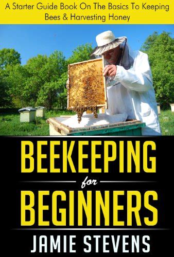 Beekeeping For Beginners A Starter Guide Book On The Basics To Keeping