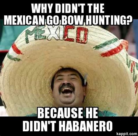 Why Didnt The Mexican Go Bow Hunting Because He Didnt Habanero