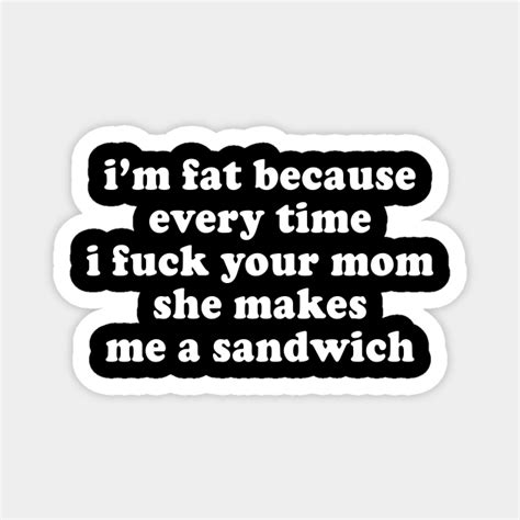 I M Fat Because I Fuck Your Mom Sandwich Fat Jokes Mom Jokes Magnet Teepublic