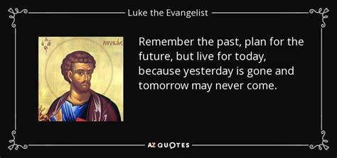 Past is history, future is mystery and present is the present or gift. Luke the Evangelist quote: Remember the past, plan for the ...