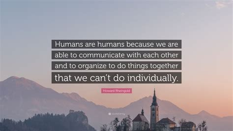 Howard Rheingold Quote Humans Are Humans Because We Are Able To
