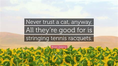Roger Zelazny Quote “never Trust A Cat Anyway All Theyre Good For