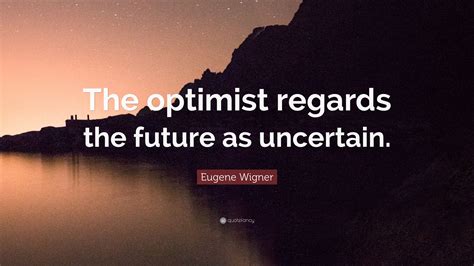 Eugene Wigner Quote “the Optimist Regards The Future As Uncertain”