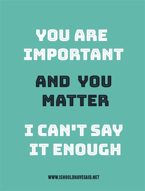 You Are Important And You Matter I Cant Say It Enough I Should Have