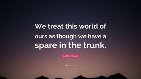 Al Bernstein Quote We Treat This World Of Ours As Though We Have A