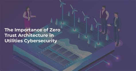 The Importance Of Zero Trust Architecture In Utilities Cybersecurity