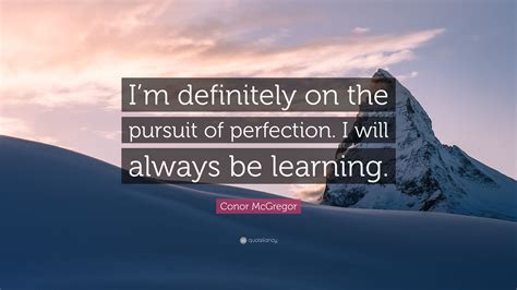 Some of the quotes on this page were submitted to me by visitors, and not all have been verified for original the pursuit of perfection, then, is the pursuit of sweetness and light. Conor McGregor Quote: "I'm definitely on the pursuit of perfection. I will always be learning ...
