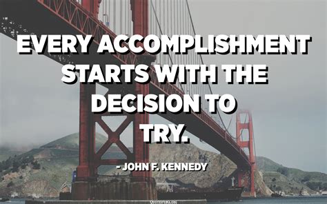 Every accomplishment starts with the decision to try. - John F. Kennedy ...
