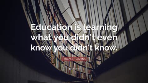 Daniel J Boorstin Quote “education Is Learning What You Didnt Even