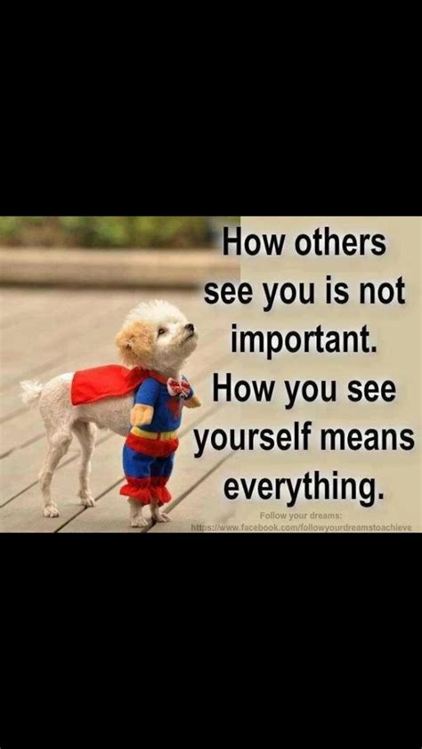 How others see you is not important. How you see yourself is everything