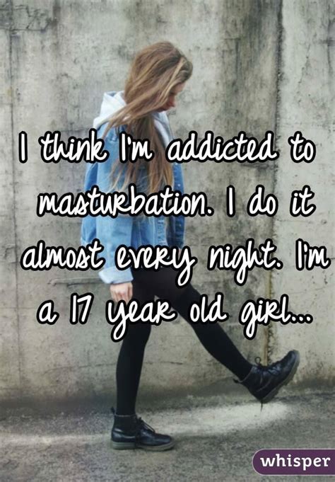 I Think Im Addicted To Masturbation I Do It Almost Every Night Im A 17 Year Old Girl