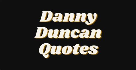The Best Danny Duncan Quotes
