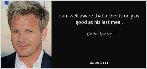 Gordon Ramsay Quote I Am Well Aware That A Chef Is Only As