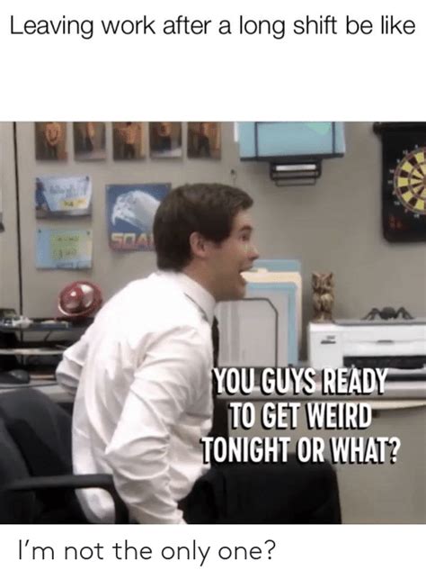 What are some of the most funny work memes? Leaving Work After a Long Shift Be Like YOU GUYS READY TO GET WEIRD ONIGHT OR WHAT? I'm Not the ...