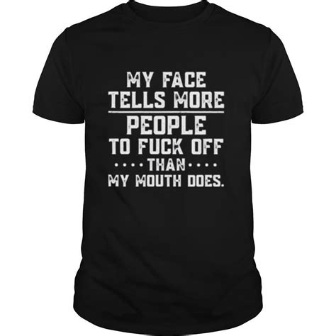 my face tells more people to fuck off than my mouth does shirt