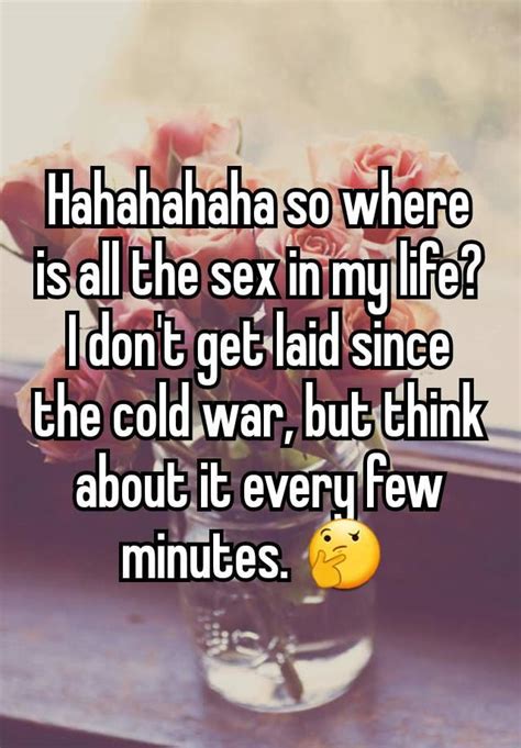 Hahahahaha So Where Is All The Sex In My Life I Dont Get Laid Since The Cold War But Think