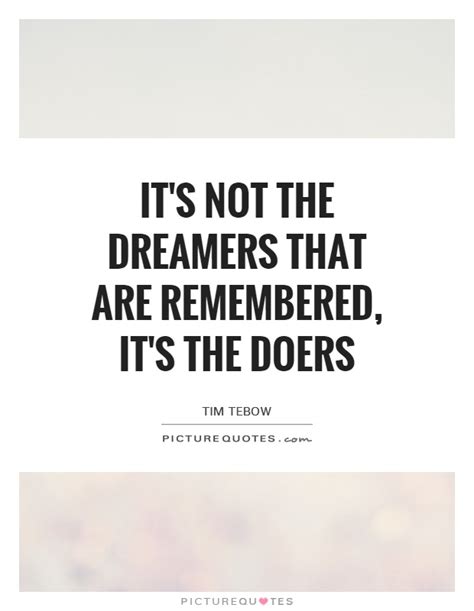 Its Not The Dreamers That Are Remembered Its The Doers