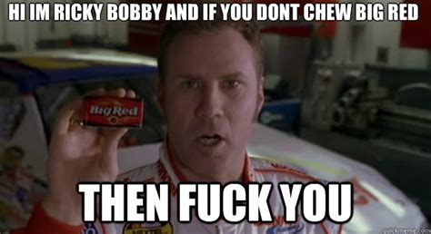 Hi Im Ricky Bobby And If You Dont Chew Big Red Then Fuck You Ricky Bobby Sponsor Quickmeme