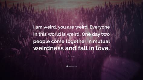 And you know what you know. Dr. Seuss Quote: "I am weird, you are weird. Everyone in this world is weird. One day two people ...