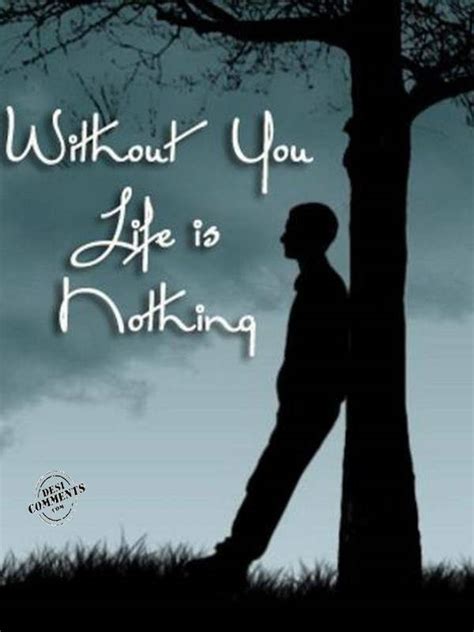 A life without love, no matter how many other things we have, is an empty, meaningless one. Without you life is nothing - DesiComments.com