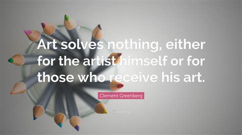 Clement Greenberg Quote Art Solves Nothing Either For The Artist