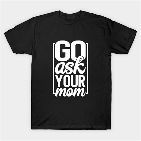 Go Ask Your Mom Go Ask Your Mom T Shirt Teepublic
