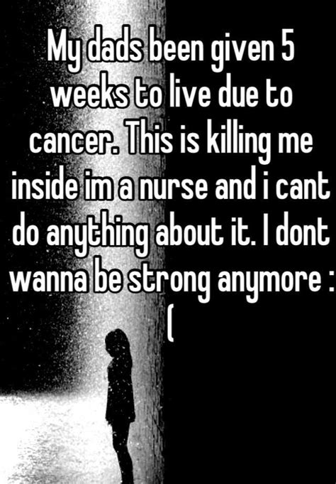 my dads been given 5 weeks to live due to cancer this is killing me inside im a nurse and i