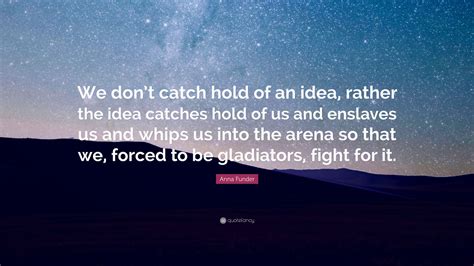 anna funder quote “we don t catch hold of an idea rather the idea catches hold of us and