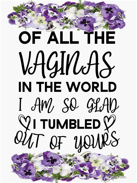Of All The Vaginas In The World I Am So Glad I Tumbled Out Of Yours