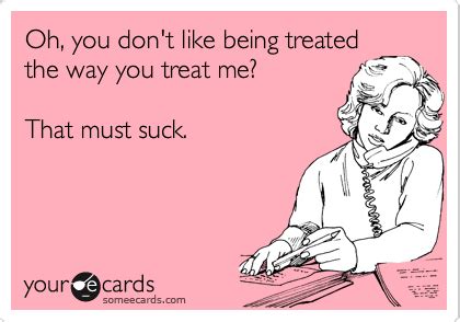 Oh You Don T Like Being Treated The Way You Treat Me That Must Suck Breakup Ecard